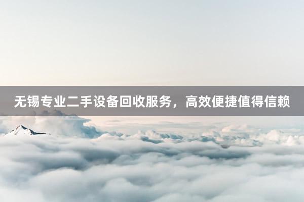 无锡专业二手设备回收服务，高效便捷值得信赖