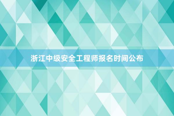 浙江中级安全工程师报名时间公布