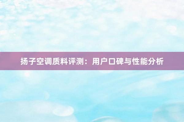 扬子空调质料评测：用户口碑与性能分析